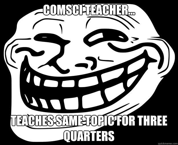 COMSCI TEACHER... TEACHES SAME TOPIC FOR THREE QUARTERS
 - COMSCI TEACHER... TEACHES SAME TOPIC FOR THREE QUARTERS
  Trollface