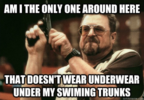 Am I the only one around here that doesn't wear underwear under my swiming trunks - Am I the only one around here that doesn't wear underwear under my swiming trunks  Am I the only one
