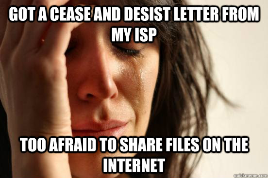 GOT A CEASE AND DESIST LETTER FROM MY ISP TOO AFRAID TO SHARE FILES ON THE INTERNET  First World Problems