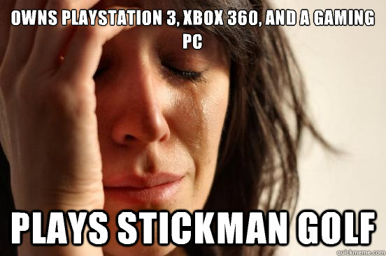 Owns PlayStation 3, Xbox 360, and a gaming pc Plays stickman golf  First World Problems