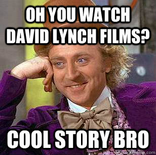 Oh you watch david lynch films? cool story bro  Condescending Wonka