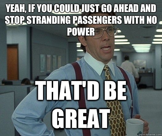 Yeah, if you could just go ahead and stop stranding passengers with no power That'd be great  Lumbergh