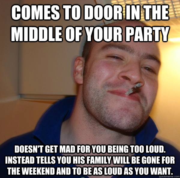 Comes to door in the middle of your party  Doesn't get mad for you being too loud. instead tells you his family will be gone for the weekend and to be as loud as you want. - Comes to door in the middle of your party  Doesn't get mad for you being too loud. instead tells you his family will be gone for the weekend and to be as loud as you want.  Misc