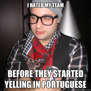 I hated my team Before they started yelling in portuguese  Oblivious Hipster