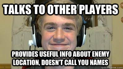 Talks to other players Provides useful info about enemy location, doesn't call you names - Talks to other players Provides useful info about enemy location, doesn't call you names  Good Guy Gamer