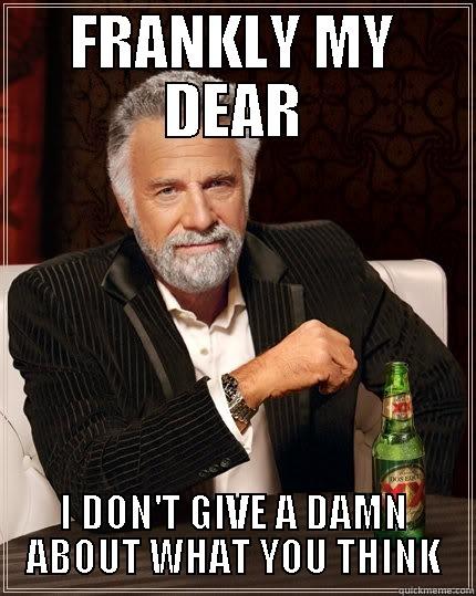 FRANKLY MY DEAR I DON'T GIVE A DAMN ABOUT WHAT YOU THINK The Most Interesting Man In The World