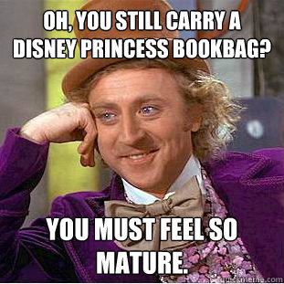 Oh, you still carry a disney princess bookbag? You must feel so mature.  Creepy Wonka