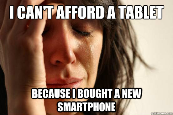 I can't afford a tablet because i bought a new smartphone - I can't afford a tablet because i bought a new smartphone  First World Problems