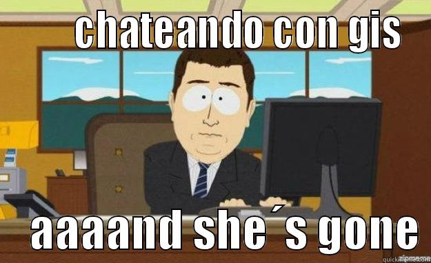        CHATEANDO CON GIS     AAAAND SHE´S GONE aaaand its gone