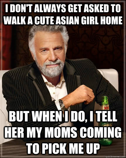 I don't always get asked to walk a cute asian girl home but when I do, I tell her my moms coming to pick me up - I don't always get asked to walk a cute asian girl home but when I do, I tell her my moms coming to pick me up  The Most Interesting Man In The World