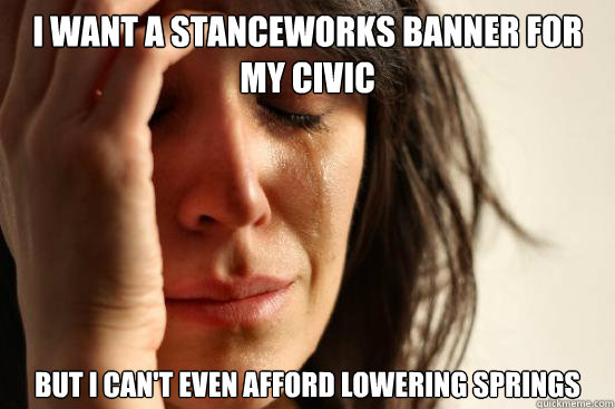 I want a stanceworks banner for my civic but i can't even afford lowering springs  First World Problems