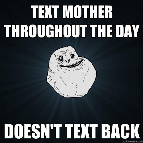 Text mother throughout the day Doesn't text back - Text mother throughout the day Doesn't text back  Forever Alone