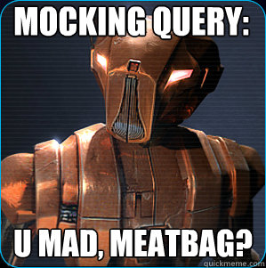 Mocking Query: U mad, meatbag?  