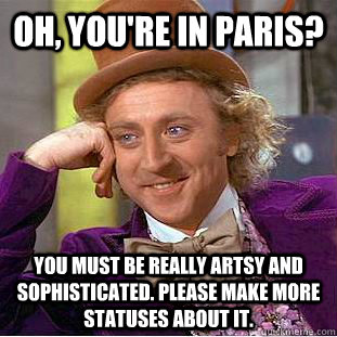 Oh, you're in Paris? You must be really artsy and sophisticated. Please Make more statuses about it.  Condescending Wonka
