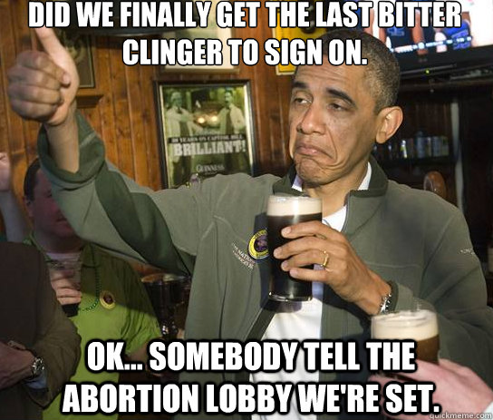 Did we finally get the last bitter clinger to sign on. OK... somebody tell the abortion lobby we're set.   Upvoting Obama
