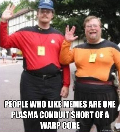  People who like memes are one plasma conduit short of a warp core -  People who like memes are one plasma conduit short of a warp core  ST reddit memes