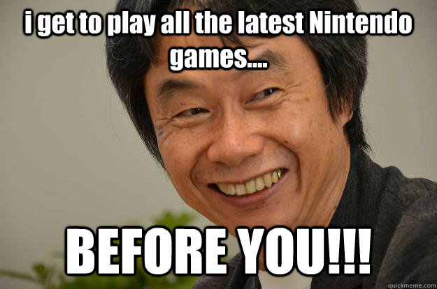 i get to play all the latest Nintendo games.... BEFORE YOU!!!  Miyamoto Troll Face
