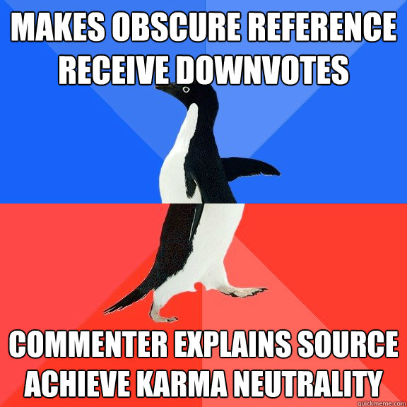 Makes obscure reference
Receive downvotes Commenter explains source
achieve karma neutrality  Socially Awkward Awesome Penguin