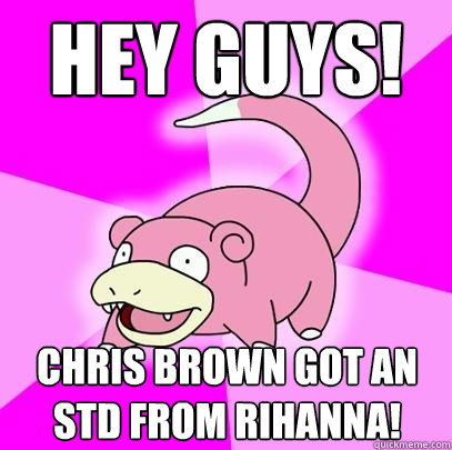 Hey Guys! Chris Brown got an STD from Rihanna!  Slowpoke