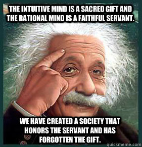 The intuitive mind is a sacred gift and the rational mind is a faithful servant.  We have created a society that honors the servant and has forgotten the gift.  Einstein