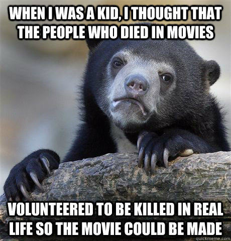 when i was a kid, i thought that the people who died in movies volunteered to be killed in real life so the movie could be made  confessionbear