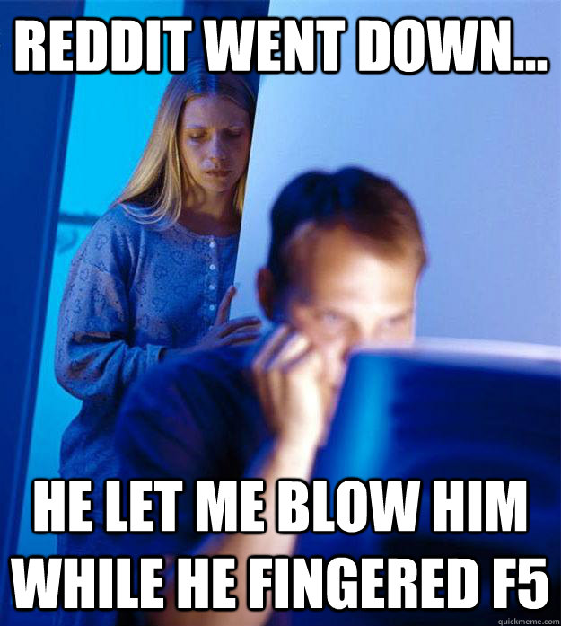 reddit went down... he let me blow him while he fingered F5  Redditors Wife