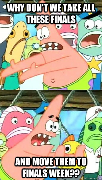 Why don't we take all these finals and move them to finals week??  Push it somewhere else Patrick