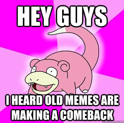 hey guys I heard old memes are making a comeback  Slowpoke
