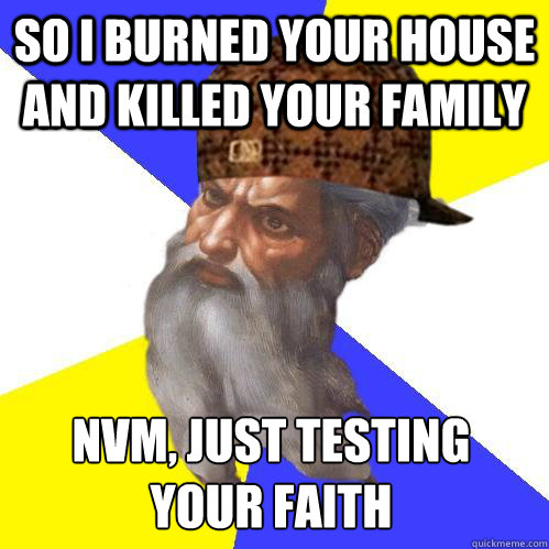 So I burned your house and killed your family nvm, Just testing
your faith  Scumbag Advice God