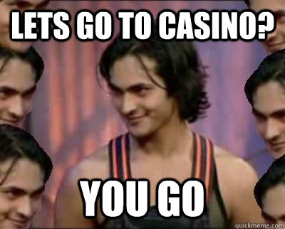 Lets go to casino? you go  