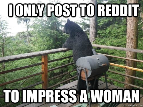 I only post to reddit to impress a woman  