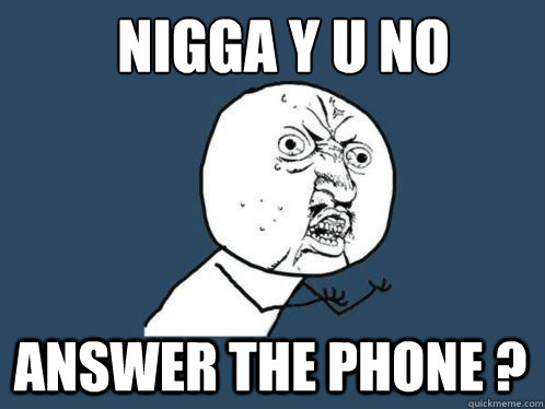 Nigga Y U No Answer the phone ?  Y U NO Answer the phone