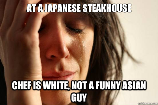 At a japanese steakhouse chef is white, not a funny asian guy  First World Problems