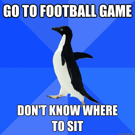 Go to football game Don't know where
to sit  Socially Awkward Penguin