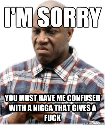I'm Sorry You must have me confused with a nigga that gives a fuck - I'm Sorry You must have me confused with a nigga that gives a fuck  Misc
