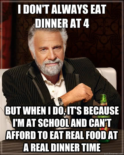 I don't always eat dinner at 4 But when i do, It's because i'm at school and can't afford to eat real food at a real dinner time - I don't always eat dinner at 4 But when i do, It's because i'm at school and can't afford to eat real food at a real dinner time  The Most Interesting Man In The World