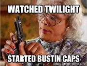 watched twilight started bustin caps  Madea