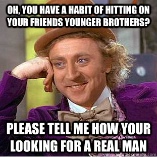 Oh, you have a habit of hitting on your friends younger brothers? please tell me how your looking for a REAL MAN   Condescending Wonka