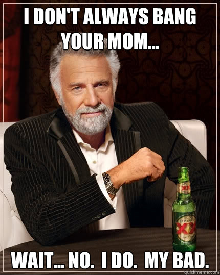 I don't always bang your mom... Wait... no.  I do.  My bad.  The Most Interesting Man In The World