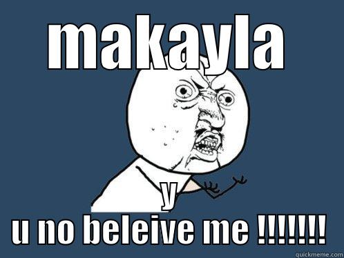 MAKAYLA Y U NO BELEIVE ME !!!!!!! Y U No