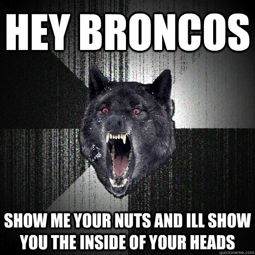 hey broncos show me your nuts and ill show you the inside of your heads  Insanity Wolf