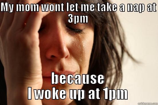 MY MOM WONT LET ME TAKE A NAP AT 3PM BECAUSE I WOKE UP AT 1PM First World Problems
