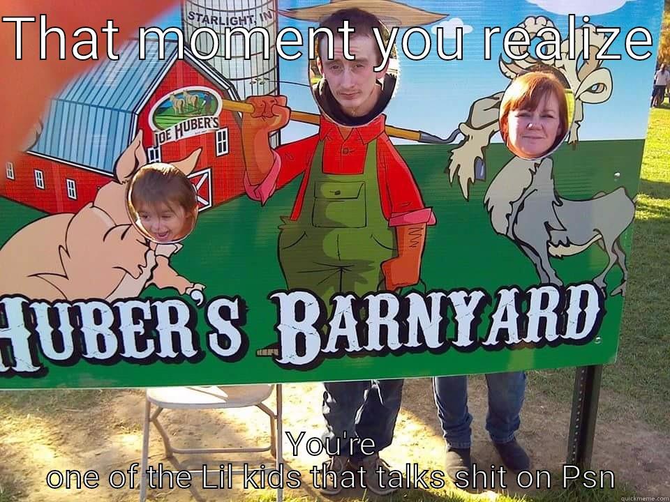 THAT MOMENT YOU REALIZE  YOU'RE ONE OF THE LIL KIDS THAT TALKS SHIT ON PSN Misc