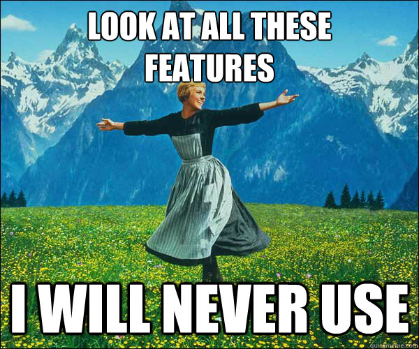 Look at all these 
features I will never use  Look at all these fucks