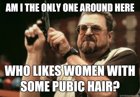 Am I the only one around here Who likes women with some pubic hair? - Am I the only one around here Who likes women with some pubic hair?  Am I the only one
