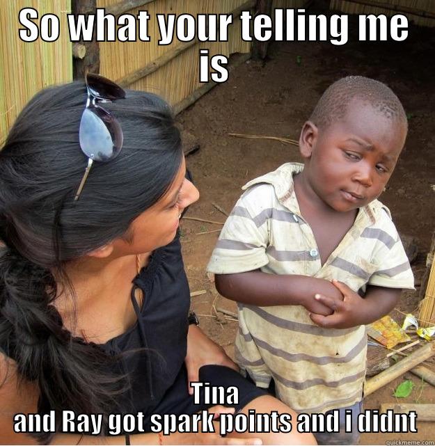 SO WHAT YOUR TELLING ME IS TINA AND RAY GOT SPARK POINTS AND I DIDNT Skeptical Third World Kid