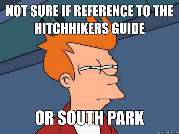 Not sure if reference to the hitchhikers guide Or south park  Futurama Fry