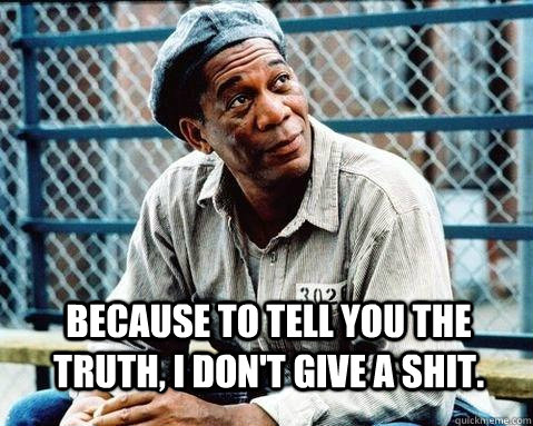  Because to tell you the truth, I don't give a shit. -  Because to tell you the truth, I don't give a shit.  Shawshank Redemption