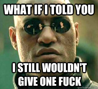What if I told you i still wouldn't give one fuck  What if I told you