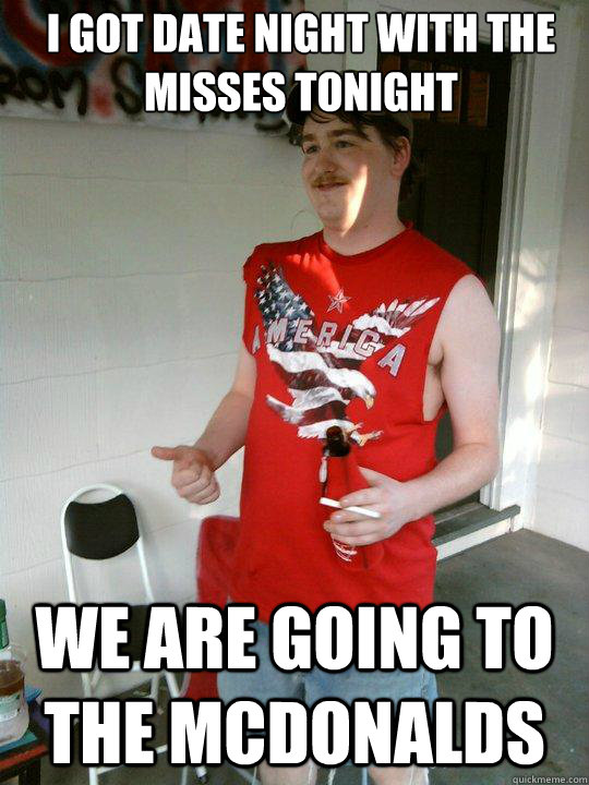 I got date night with the Misses tonight We are going to the McDonalds  Redneck Randal